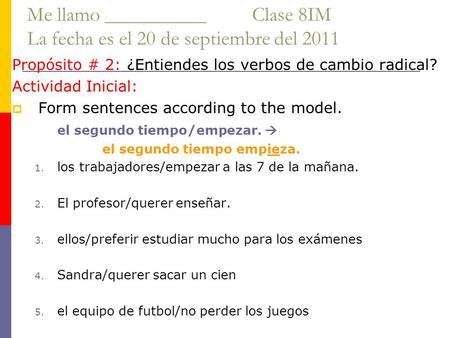 Me llamo __________ Clase 8IM La fecha es el 20 de septiembre del 2011 Propósito # 2: ¿Entiendes los verbos de cambio radical? Actividad Inicial:  Form.