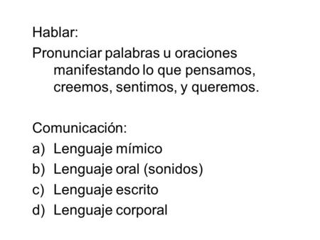 Hablar: Pronunciar palabras u oraciones manifestando lo que pensamos, creemos, sentimos, y queremos. Comunicación: a)Lenguaje mímico b)Lenguaje oral (sonidos)