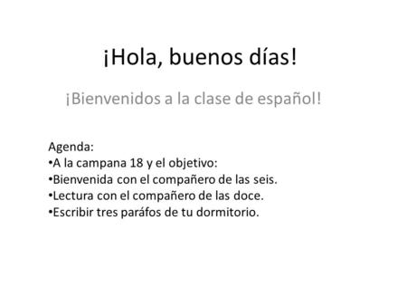 ¡Hola, buenos días! ¡Bienvenidos a la clase de español! Agenda: A la campana 18 y el objetivo: Bienvenida con el compañero de las seis. Lectura con el.