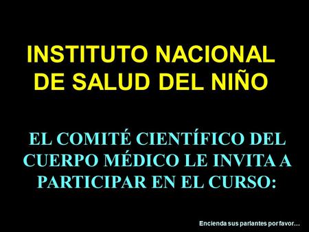 EL COMITÉ CIENTÍFICO DEL CUERPO MÉDICO LE INVITA A PARTICIPAR EN EL CURSO: Encienda sus parlantes por favor… INSTITUTO NACIONAL DE SALUD DEL NIÑO.