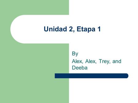 Unidad 2, Etapa 1 By Alex, Alex, Trey, and Deeba.