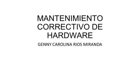 MANTENIMIENTO CORRECTIVO DE HARDWARE GENNY CAROLINA RIOS MIRANDA.