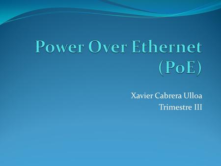 Xavier Cabrera Ulloa Trimestre III. POE - Power Over Ethernet La tecnología Power over Ethernet ó PoE describe un sistema para transferir de forma segura.