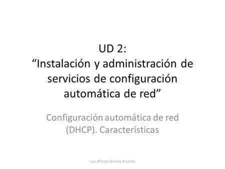 UD 2: “Instalación y administración de servicios de configuración automática de red” Configuración automática de red (DHCP). Características Luis Alfonso.