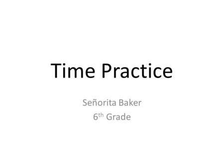 Time Practice Señorita Baker 6 th Grade. Directions: Round #1 Discuss correct answer as a team. Write A, B, or C on your marker board. Raise your boards.