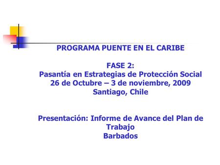 PROGRAMA PUENTE EN EL CARIBE FASE 2: Pasantía en Estrategias de Protección Social 26 de Octubre – 3 de noviembre, 2009 Santiago, Chile Presentación: Informe.