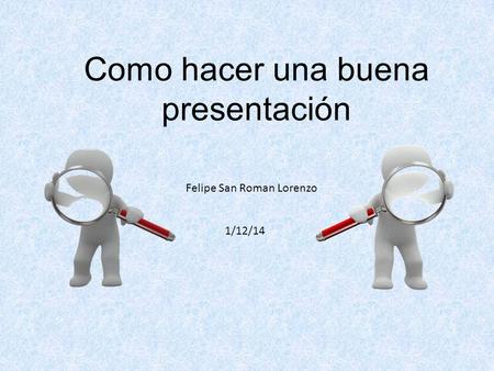 Como hacer una buena presentación Felipe San Roman Lorenzo 1/12/14.