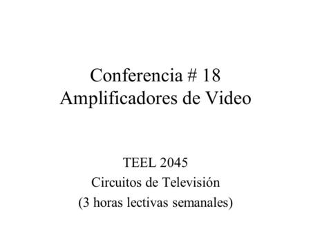 Conferencia # 18 Amplificadores de Video TEEL 2045 Circuitos de Televisión (3 horas lectivas semanales)
