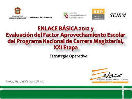 Estrategia Operativa Toluca, Méx., 18 de mayo de 2012 Secretaría de Educación ENLACE BÁSICA 2012 y Evaluación del Factor Aprovechamiento Escolar del Programa.