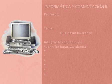 Profesor: Tema: Qué es un Buscador Integrantes del equipo: *Jennifer Rojas Gandarilla * INFORMÁTICA Y COMPUTACIÓN II.