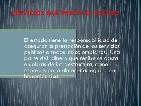 El estado tiene la responsabilidad de asegurar la prestación de los servicios públicos a todos los colombianos. Una parte del dinero que recibe se gasta.