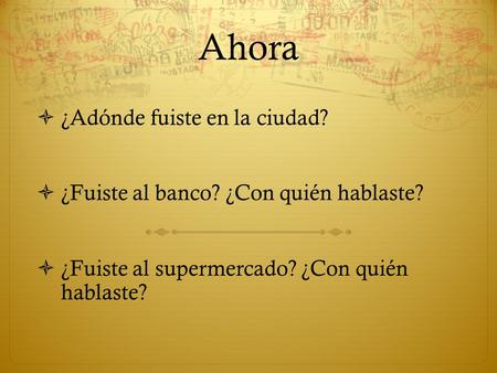 Ahora  ¿Adónde fuiste en la ciudad?  ¿Fuiste al banco? ¿Con quién hablaste?  ¿Fuiste al supermercado? ¿Con quién hablaste?