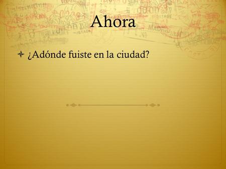 Ahora  ¿Adónde fuiste en la ciudad?. Agenda:  Preguntas  Written  Tarea:
