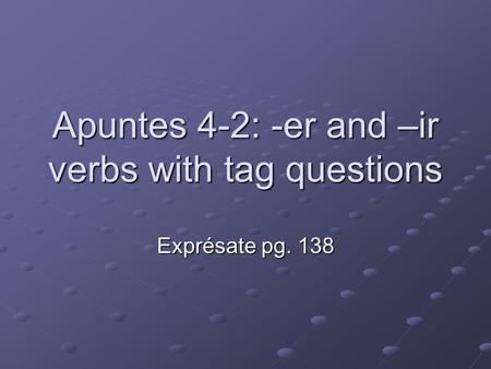 Apuntes 4-2: -er and –ir verbs with tag questions Exprésate pg. 138.