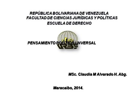 PENSAMIENTO POLÌTICO UNVERSAL MSc. Claudia M Alvarado H. Abg. Maracaibo, 2014. Maracaibo, 2014. REPÚBLICA BOLIVARIANA DE VENEZUELA FACULTAD DE CIENCIAS.