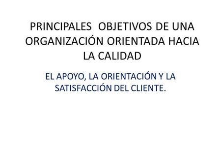 PRINCIPALES OBJETIVOS DE UNA ORGANIZACIÓN ORIENTADA HACIA LA CALIDAD EL APOYO, LA ORIENTACIÓN Y LA SATISFACCIÓN DEL CLIENTE.