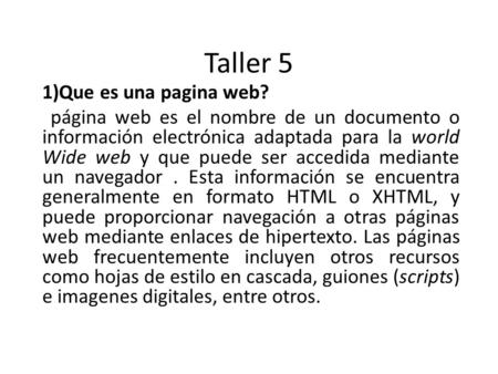 Taller 5 1)Que es una pagina web? página web es el nombre de un documento o información electrónica adaptada para la world Wide web y que puede ser accedida.
