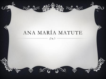 ANA MARÍA MATUTE.  Nació en Barcelona – el 26 de julio de 1926  Fue una niña de mala salud (una infección de las riñones) y por eso pasó mucho tiempo.