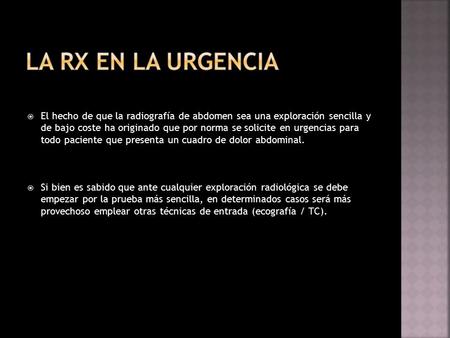 La Rx EN LA URGENCIA El hecho de que la radiografía de abdomen sea una exploración sencilla y de bajo coste ha originado que por norma se solicite en.