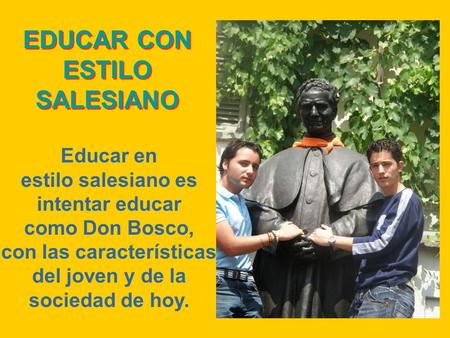 EDUCAR CON ESTILO SALESIANO Educar en estilo salesiano es intentar educar como Don Bosco, con las características del joven y de la sociedad de hoy.