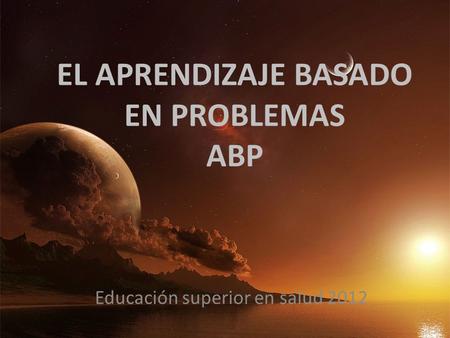 EL APRENDIZAJE BASADO EN PROBLEMAS ABP Educación superior en salud 2012.