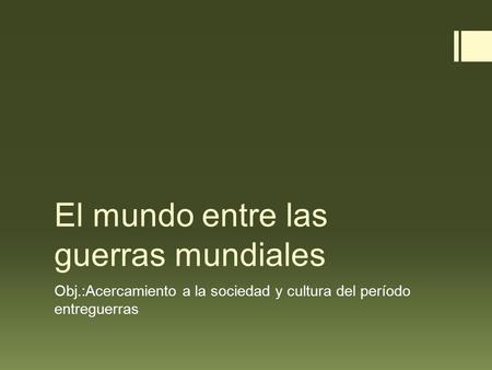 El mundo entre las guerras mundiales Obj.:Acercamiento a la sociedad y cultura del período entreguerras.