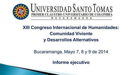 XIII Congreso Internacional de Humanidades: Comunidad Viviente y Desarrollos Alternativos Bucaramanga, Mayo 7, 8 y 9 de 2014 Informe ejecutivo.