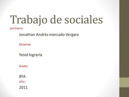 Trabajo de sociales pertenece: Jonathan Andrés mercado Vergara Docente: Yesid logrería Grado: 8ºA Año: 2011.