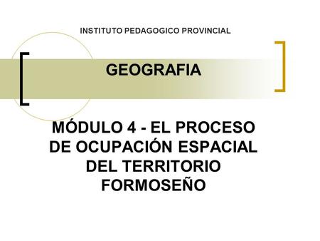 GEOGRAFIA MÓDULO 4 - EL PROCESO DE OCUPACIÓN ESPACIAL DEL TERRITORIO FORMOSEÑO INSTITUTO PEDAGOGICO PROVINCIAL.