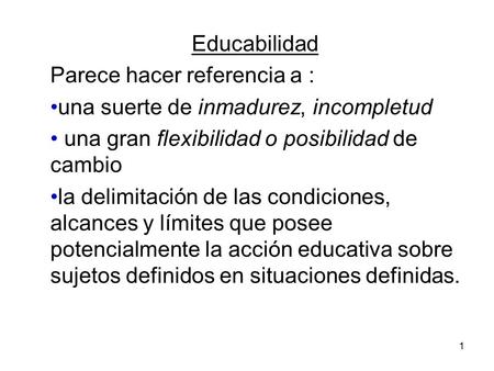 1 Educabilidad Parece hacer referencia a : una suerte de inmadurez, incompletud una gran flexibilidad o posibilidad de cambio la delimitación de las condiciones,