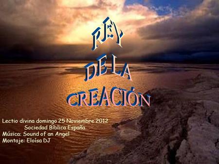 REY DE LA CREACIÓN Lectio divina domingo 25 Noviembre 2012 	Sociedad Bíblica España Música: Sound of an Angel Montaje: