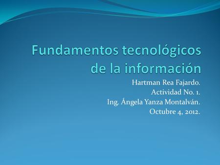 Hartman Rea Fajardo. Actividad No. 1. Ing. Ángela Yanza Montalván. Octubre 4, 2012.