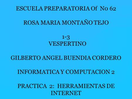 ESCUELA PREPARATORIA Of N0 62 ROSA MARIA MONTAÑO TEJO 1-3 VESPERTINO GILBERTO ANGEL BUENDIA CORDERO INFORMATICA Y COMPUTACION 2 PRACTICA 2: HERRAMIENTAS.