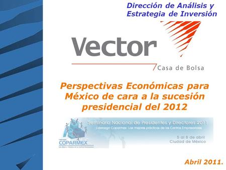 Dirección de Análisis y Estrategia de Inversión Perspectivas Económicas para México de cara a la sucesión presidencial del 2012 Abril 2011.