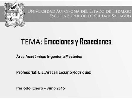 TEMA: Emociones y Reacciones Área Académica: Ingeniería Mecánica Profesor(a): Lic. Araceli Lozano Rodríguez Periodo: Enero – Juno 2015.