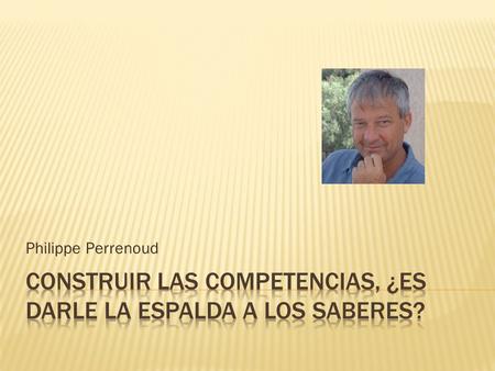 Philippe Perrenoud.  Las competencias involucran saberes Deberíamos detenernos a debatir sobre las finalidades principales de la escuela y la educación.