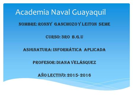 Academia Naval Guayaquil Nombre: Ronny Ganchozo y Leiton Seme Curso: 3ro B.G.U Asignatura: Informática Aplicada Profesor: Diana Velásquez Año Lectivo:
