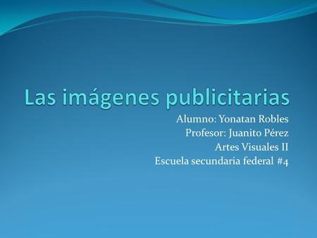 Alumno: Yonatan Robles Profesor: Juanito Pérez Artes Visuales II Escuela secundaria federal #4.