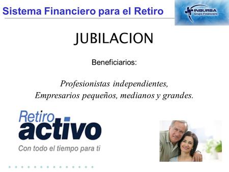 Sistema Financiero para el Retiro.............. JUBILACION Beneficiarios: Profesionistas independientes, Empresarios pequeños, medianos y grandes.