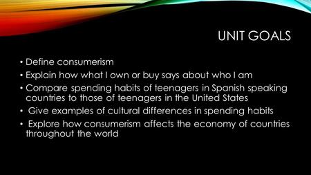 UNIT GOALS Define consumerism Explain how what I own or buy says about who I am Compare spending habits of teenagers in Spanish speaking countries to those.