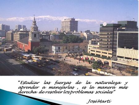 “Estudiar las fuerzas de la naturaleza y aprender a manejarlas, es la manera más derecha de resolver los problemas sociales” José Martí.
