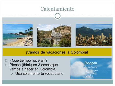 Calentamiento ¡Vamos de vacaciones a Colombia! ★ ¿Qué tiempo hace allí? ★ Piensa (think) en 3 cosas que vamos a hacer en Colombia. ○Usa solamente tu vocabulario.