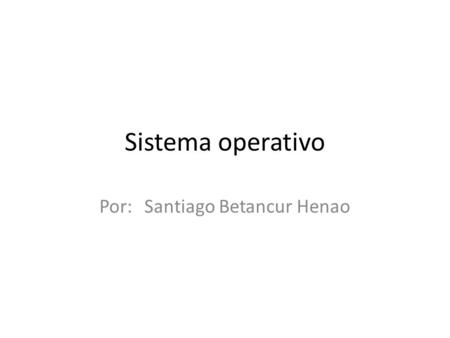 Sistema operativo Por: Santiago Betancur Henao. Que es? Un sistema operativo (SO) es el programa o conjunto de programas que efectúan la gestión de los.