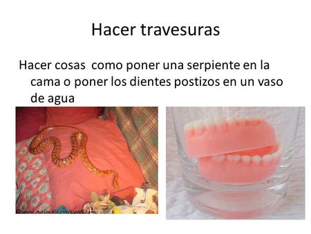Hacer travesuras Hacer cosas como poner una serpiente en la cama o poner los dientes postizos en un vaso de agua.