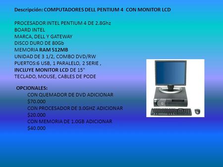 Descripción: COMPUTADORES DELL PENTIUM 4 CON MONITOR LCD PROCESADOR INTEL PENTIUM 4 DE 2.8Ghz BOARD INTEL MARCA, DELL Y GATEWAY DISCO DURO DE 80Gb MEMORIA.