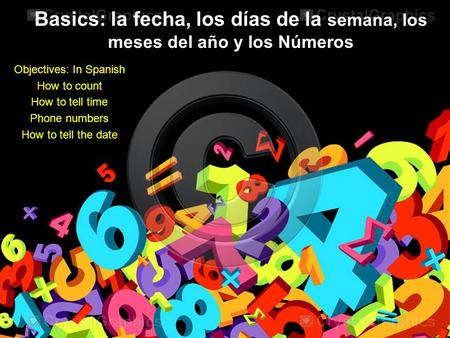Basics: la fecha, los días de la semana, los meses del año y los Números Objectives: In Spanish How to count How to tell time Phone numbers How to tell.