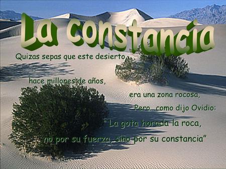 Pero...como dijo Ovidio: “ La gota horada la roca, no por su fuerza, fuerza, sino por su constancia” Quizas sepas que este desierto, hace millones de.