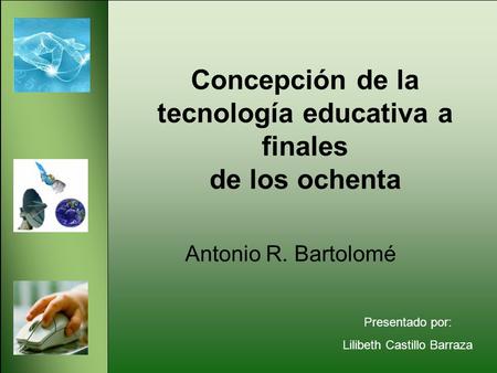 Concepción de la tecnología educativa a finales de los ochenta Antonio R. Bartolomé Presentado por: Lilibeth Castillo Barraza.