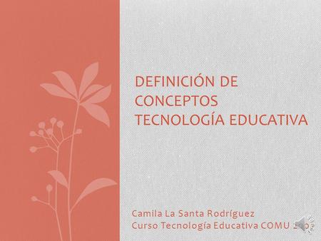 Camila La Santa Rodríguez Curso Tecnología Educativa COMU 2007 DEFINICIÓN DE CONCEPTOS TECNOLOGÍA EDUCATIVA.