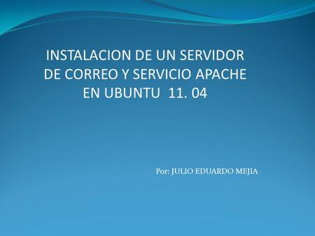 INSTALACION DE UN SERVIDOR DE CORREO Y SERVICIO APACHE EN UBUNTU 11. 04 Por: JULIO EDUARDO MEJIA.